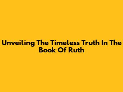 Unveiling The Timeless Truth In The Book Of Ruth