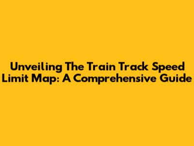 Unveiling The Train Track Speed Limit Map: A Comprehensive Guide