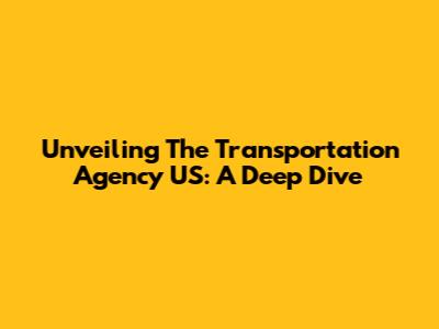 Unveiling The Transportation Agency US: A Deep Dive