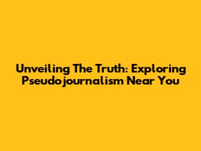 Unveiling The Truth: Exploring Pseudojournalism Near You