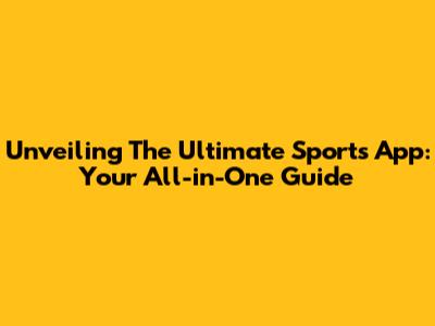 Unveiling The Ultimate Sports App: Your All-in-One Guide