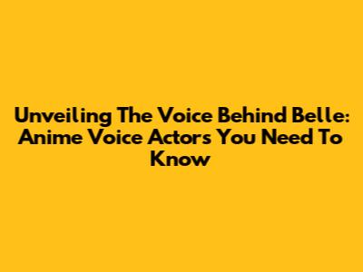 Unveiling The Voice Behind Belle: Anime Voice Actors You Need To Know