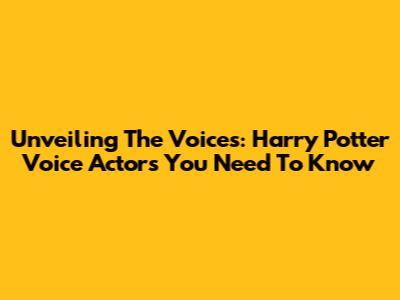 Unveiling The Voices: Harry Potter Voice Actors You Need To Know