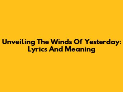 Unveiling The Winds Of Yesterday: Lyrics And Meaning