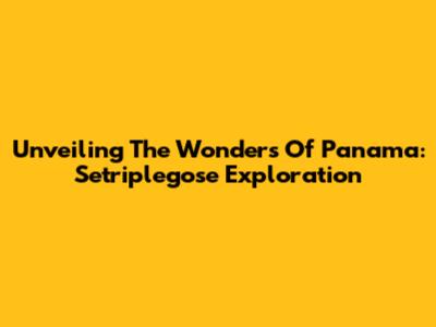 Unveiling The Wonders Of Panama: Setriplegose Exploration