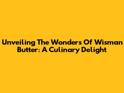Unveiling The Wonders Of Wisman Butter: A Culinary Delight