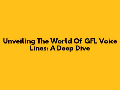 Unveiling The World Of GFL Voice Lines: A Deep Dive