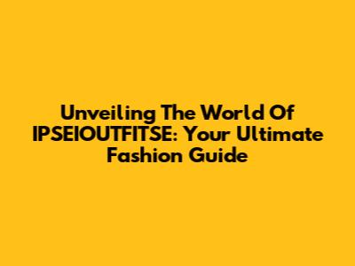 Unveiling The World Of IPSEIOUTFITSE: Your Ultimate Fashion Guide