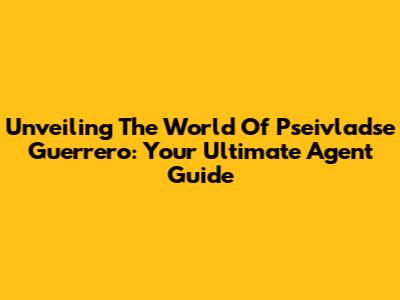 Unveiling The World Of Pseivladse Guerrero: Your Ultimate Agent Guide