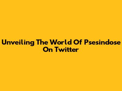 Unveiling The World Of Psesindose On Twitter