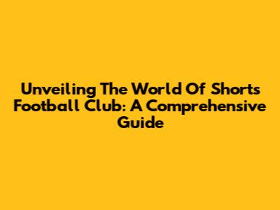 Unveiling The World Of Shorts Football Club: A Comprehensive Guide