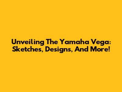 Unveiling The Yamaha Vega: Sketches, Designs, And More!