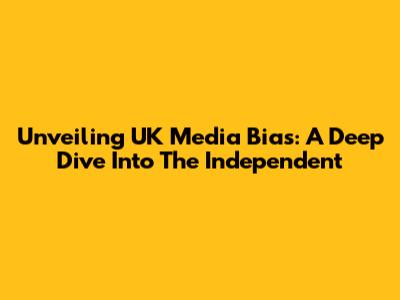 Unveiling UK Media Bias: A Deep Dive Into The Independent