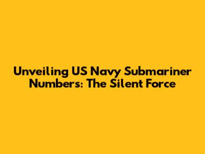 Unveiling US Navy Submariner Numbers: The Silent Force