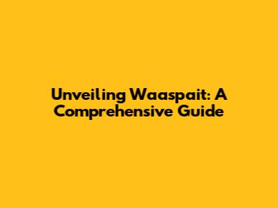 Unveiling Waaspait: A Comprehensive Guide