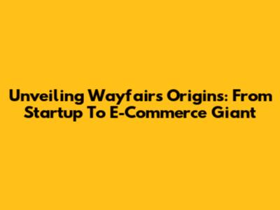 Unveiling Wayfair's Origins: From Startup To E-Commerce Giant