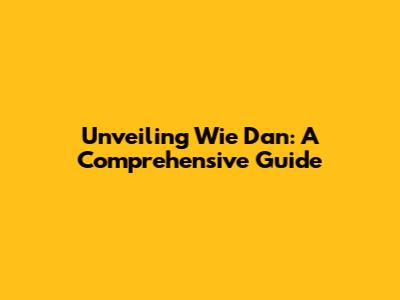 Unveiling Wie Dan: A Comprehensive Guide