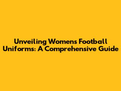 Unveiling Women's Football Uniforms: A Comprehensive Guide
