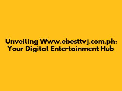 Unveiling Www.ebesttvj.com.ph: Your Digital Entertainment Hub