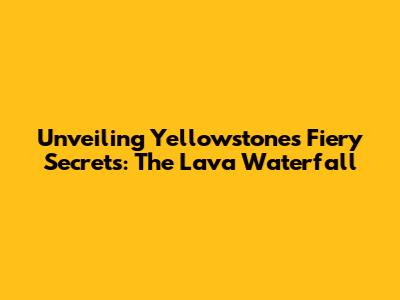 Unveiling Yellowstone's Fiery Secrets: The Lava Waterfall