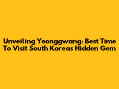 Unveiling Yeonggwang: Best Time To Visit South Korea's Hidden Gem