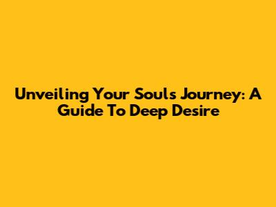 Unveiling Your Soul's Journey: A Guide To Deep Desire