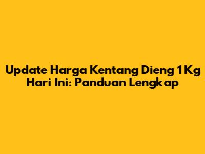 Update Harga Kentang Dieng 1 Kg Hari Ini: Panduan Lengkap