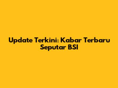 Update Terkini: Kabar Terbaru Seputar BSI