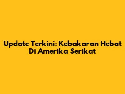 Update Terkini: Kebakaran Hebat Di Amerika Serikat