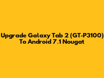 Upgrade Galaxy Tab 2 (GT-P3100) To Android 7.1 Nougat