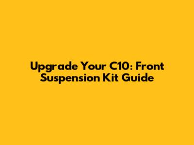 Upgrade Your C10: Front Suspension Kit Guide