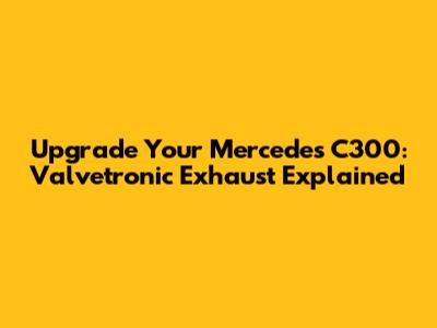 Upgrade Your Mercedes C300: Valvetronic Exhaust Explained