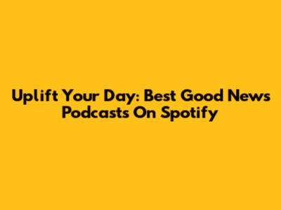Uplift Your Day: Best Good News Podcasts On Spotify