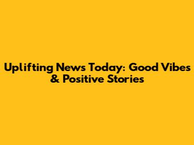 Uplifting News Today: Good Vibes & Positive Stories