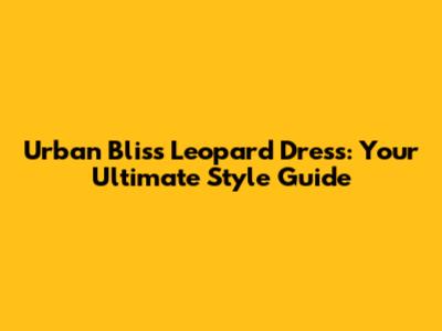 Urban Bliss Leopard Dress: Your Ultimate Style Guide