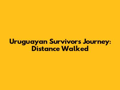 Uruguayan Survivors' Journey: Distance Walked