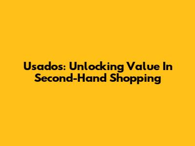 Usados: Unlocking Value In Second-Hand Shopping