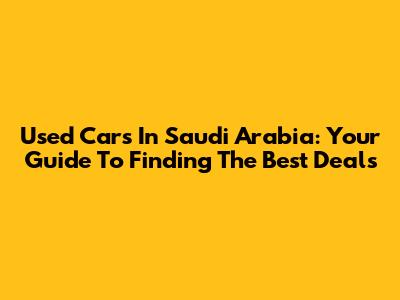 Used Cars In Saudi Arabia: Your Guide To Finding The Best Deals