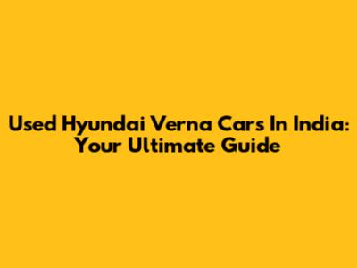 Used Hyundai Verna Cars In India: Your Ultimate Guide