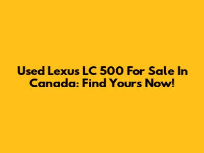 Used Lexus LC 500 For Sale In Canada: Find Yours Now!