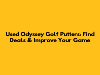 Used Odyssey Golf Putters: Find Deals & Improve Your Game