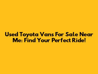 Used Toyota Vans For Sale Near Me: Find Your Perfect Ride!
