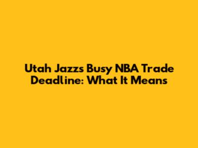 Utah Jazz's Busy NBA Trade Deadline: What It Means