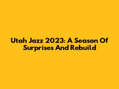 Utah Jazz 2023: A Season Of Surprises And Rebuild