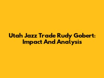 Utah Jazz Trade Rudy Gobert: Impact And Analysis