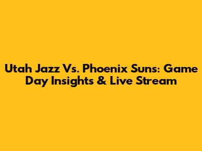 Utah Jazz Vs. Phoenix Suns: Game Day Insights & Live Stream