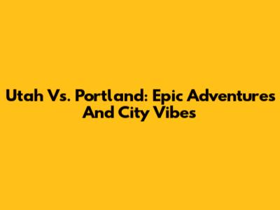 Utah Vs. Portland: Epic Adventures And City Vibes