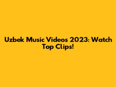 Uzbek Music Videos 2023: Watch Top Clips!