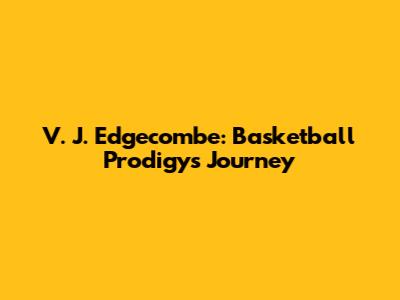 V. J. Edgecombe: Basketball Prodigy's Journey