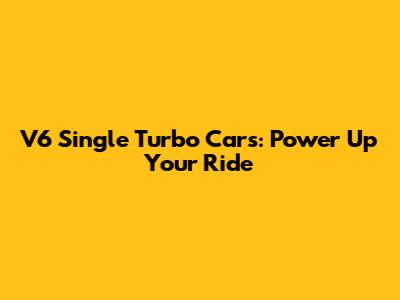 V6 Single Turbo Cars: Power Up Your Ride